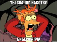 Ты скачял насотку Бибера!?!?!?