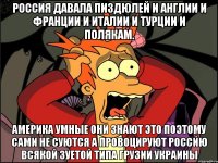 Россия давала пиздюлей и англии и франции и италии и турции и полякам. Америка умные они знают это поэтому сами не суются а провоцируют россию всякой зуетой типа грузии украины