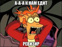 А-а-а к нам едит Ревизир