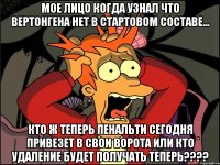 МОЕ ЛИЦО КОГДА УЗНАЛ ЧТО ВЕРТОНГЕНА НЕТ В СТАРТОВОМ СОСТАВЕ... КТО Ж ТЕПЕРЬ ПЕНАЛЬТИ СЕГОДНЯ ПРИВЕЗЕТ В СВОИ ВОРОТА ИЛИ КТО УДАЛЕНИЕ БУДЕТ ПОЛУЧАТЬ ТЕПЕРЬ????