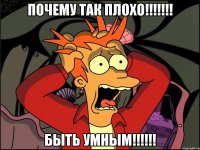 Почему так плохо!!!!!!! Быть УМНЫМ!!!!!!