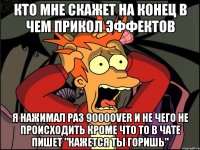 Кто мне скажет на конец в чем прикол эффектов я нажимал раз 9000over и не чего не происходить кроме что то в чате пишет "кажется ты горишь"