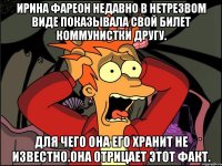 Ирина фареон недавно в нетрезвом виде показывала свой билет коммунистки другу. Для чего она его хранит не известно.она отрицает этот факт.