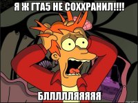 я ж гта5 не соххранил!!!! бллллляяяяя