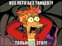 все лето без танцев?! Только не это!!!