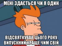 мені здається чи я один відсвяткував цього року випускний краще чим свій