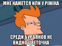 мне кажется или у ріжіка среди буръянов не видно цветочка