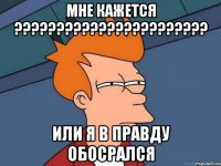 МНЕ КАЖЕТСЯ ??????????????????????? ИЛИ Я В ПРАВДУ ОБОСРАЛСЯ