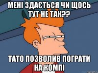 мені здається чи щось тут не так?? тато позволив пограти на компі