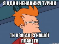 Я один ненавижу турнік Ти взагалі з нашої планети