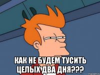  Как не будем тусить целых два дня???