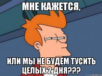 Мне кажется, или мы не будем тусить целых 2 дня???