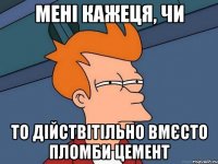 мені кажеця, чи то дійствітільно вмєсто пломби цемент