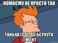 помоєму не просто так Танька їзде до Бєркута @мєнт