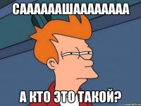 саааааашаааааааа а кто это такой?