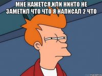 мне кажется,или никто не заметил что что я написал 2 что 