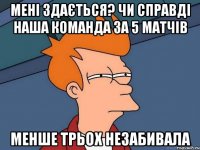 мені здається? чи справді наша команда за 5 матчів менше трьох незабивала