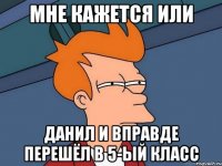 Мне кажется или Данил и вправде перешёл в 5-ый класс