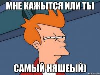 Мне кажытся или ты Самый няшеый)