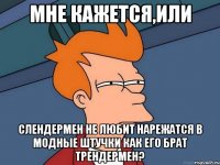 мне кажется,или слендермен не любит нарежатся в модные штучки как его брат трендермен?