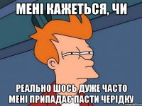 мені кажеться, чи реально шось дуже часто мені припадає пасти черідку