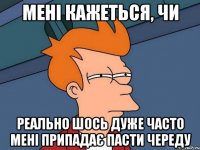 мені кажеться, чи реально шось дуже часто мені припадає пасти череду