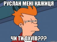 Руслан мені кажиця чи ти охуїв???