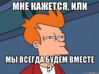 Мне кажется, или мы всегда будем вместе ?