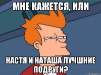 Мне кажется, или Настя и Наташа лучшние подруги?