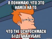 я понимаю, что это намёк на то, что The Uchpochmack будет на Кубане