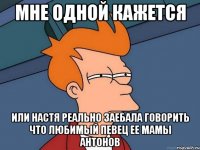 Мне одной кажется Или Настя реально заебала говорить что любимый певец ее мамы Антонов