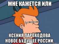 мне кажется или ксения пароходова новое будущее россии.