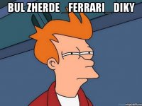 Bul zherde _FerrarI_ diky 