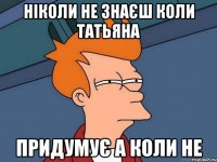 ніколи не знаєш коли Татьяна придумує а коли не