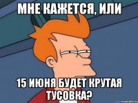 Мне кажется, или 15 июня будет крутая тусовка?