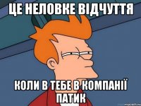 Це неловке відчуття коли в тебе в компанії ПАТИК