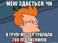 Мені здається, чи В групі Містер Тралала 200 підписників