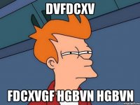 dvfdcxv fdcxvgf hgbvn hgbvn