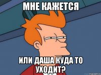 Мне кажется Или Даша куда то уходит?