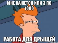 мне кажется или 3 по 1000 работа для дрыщей