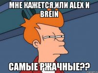 Мне кажется,или Alex и Brein самые ржачные??