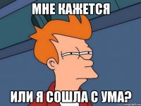 Мне кажется или я сошла с ума?