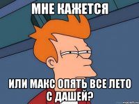 Мне кажется Или Макс опять все лето с Дашей?