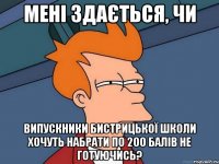 МЕНІ ЗДАЄТЬСЯ, ЧИ ВИПУСКНИКИ БИСТРИЦЬКОЇ ШКОЛИ ХОЧУТЬ НАБРАТИ ПО 200 БАЛІВ НЕ ГОТУЮЧИСЬ?