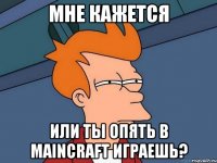 МНЕ КАЖЕТСЯ ИЛИ ТЫ ОПЯТЬ В MAINCRAFT ИГРАЕШЬ?