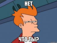 нет что ты?