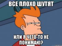 ВСЕ ПЛОХО ШУТЯТ ИЛИ Я ЧЕГО-ТО НЕ ПОНИМАЮ?