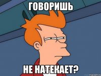 говоришь не натекает?