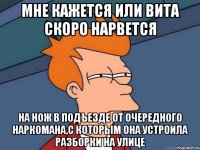 Мне кажется или Вита скоро нарвется на нож в подъезде от очередного наркомана,с которым она устроила разборки на улице