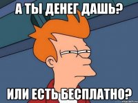 А ты денег дашь? или есть бесплатно?